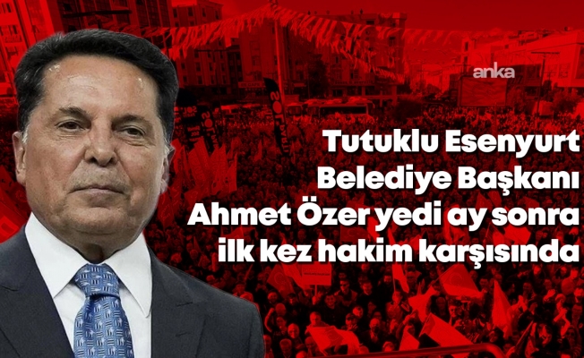 Tutuklu Esenyurt Belediye Başkanı Ahmet Özer yedi ay sonra ilk kez hakim karşısında: "Bizi bölücülükle suçlayanlar bölücülük yapıyor"
