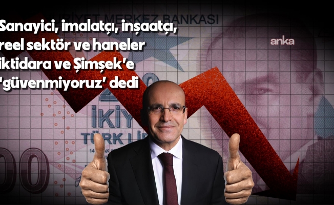 Sanayici, imalatçı, inşaatçı, reel sektör ve haneler, iktidara ve Şimşek’e ''güvenmiyoruz''' dedi