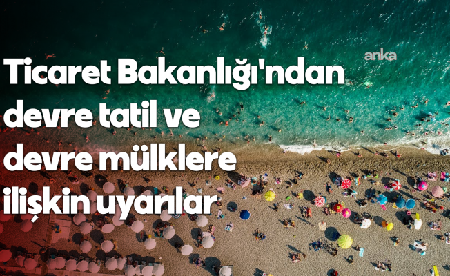 Ticaret Bakanlığı devre tatil ve devre mülk satışı ile pazarlamasına yönelik uyarılarda bulundu 